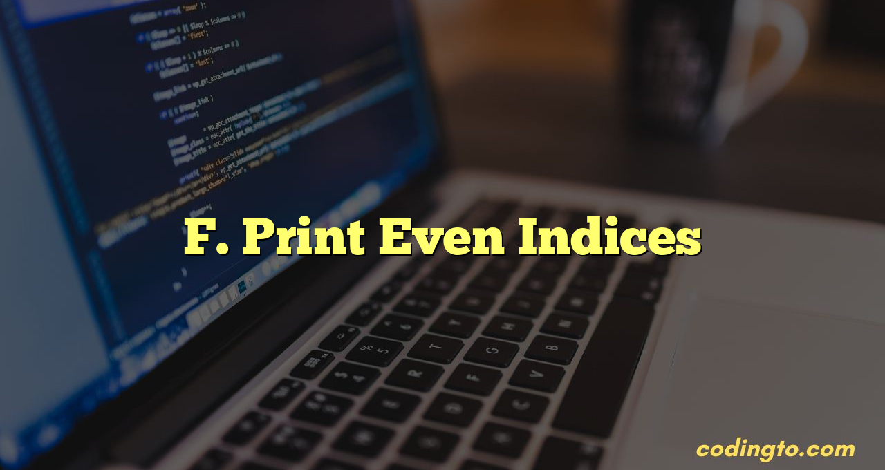 F. Print Even Indices